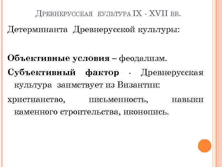 ДРЕВНЕРУССКАЯ КУЛЬТУРА IX - XVII ВВ. Детерминанта Древнерусской культуры: Объективные условия – феодализм. Субъективный