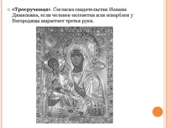  «Троеручница» . Согласно свидетельства Иоанна Дамаскина, если человек оклеветан или оскорблен у Богородицы