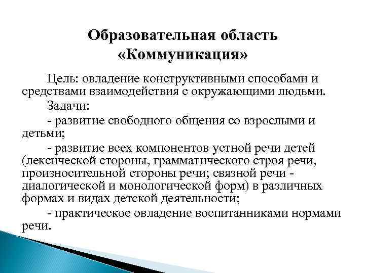 Образовательная область «Коммуникация» Цель: овладение конструктивными способами и средствами взаимодействия с окружающими людьми. Задачи:
