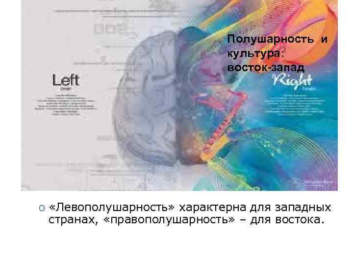 Полушарность и культура: восток-запад «Левополушарность» характерна для западных странах, «правополушарность» – для востока. 