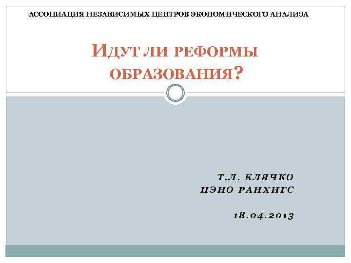 АССОЦИАЦИЯ НЕЗАВИСИМЫХ ЦЕНТРОВ ЭКОНОМИЧЕСКОГО АНАЛИЗА ИДУТ ЛИ РЕФОРМЫ ОБРАЗОВАНИЯ? Т. Л. КЛЯЧКО ЦЭНО РАНХИГС