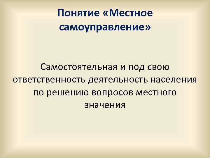 Понятие «Местное самоуправление» Самостоятельная и под свою ответственность деятельность населения по решению вопросов местного