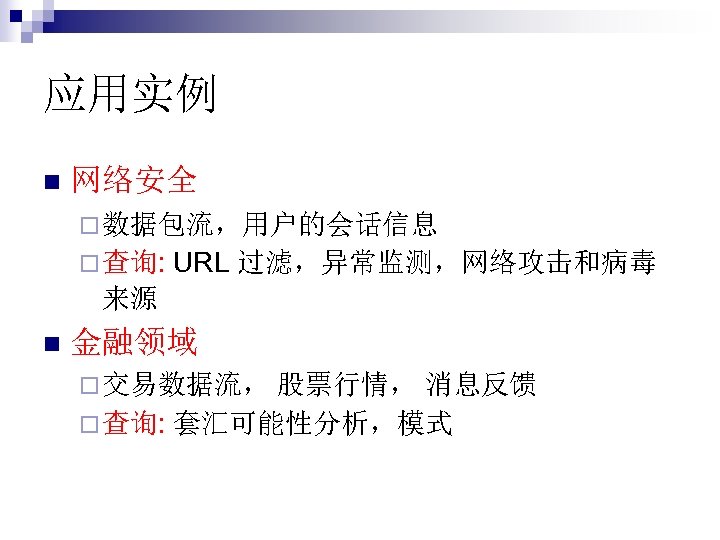 应用实例 n 网络安全 ¨ 数据包流，用户的会话信息 ¨ 查询: URL 过滤，异常监测，网络攻击和病毒 来源 n 金融领域 ¨ 交易数据流，