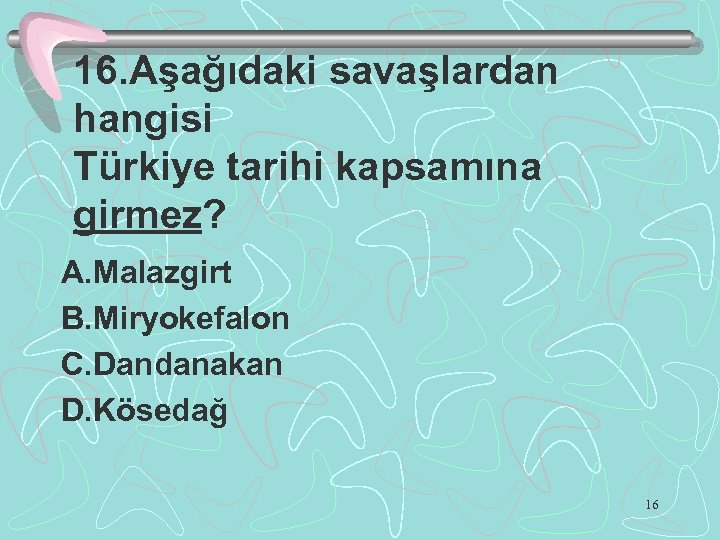 16. Aşağıdaki savaşlardan hangisi Türkiye tarihi kapsamına girmez? A. Malazgirt B. Miryokefalon C. Dandanakan