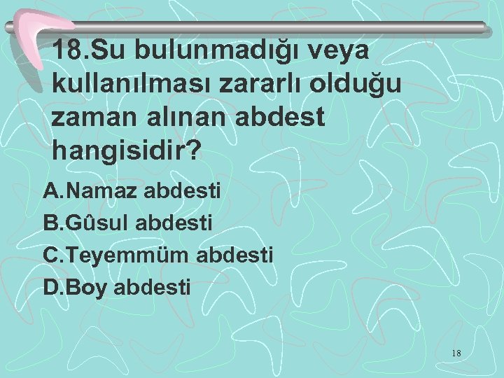 18. Su bulunmadığı veya kullanılması zararlı olduğu zaman alınan abdest hangisidir? A. Namaz abdesti