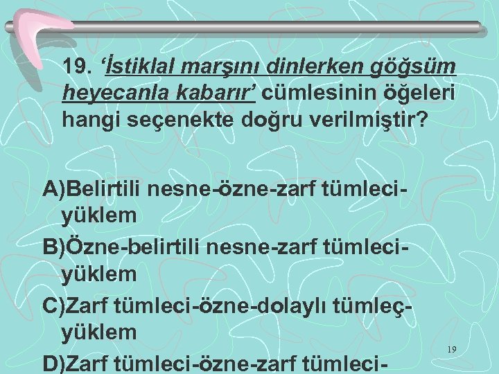 19. ‘İstiklal marşını dinlerken göğsüm heyecanla kabarır’ cümlesinin öğeleri hangi seçenekte doğru verilmiştir? A)Belirtili