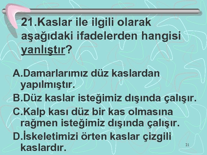 21. Kaslar ile ilgili olarak aşağıdaki ifadelerden hangisi yanlıştır? A. Damarlarımız düz kaslardan yapılmıştır.