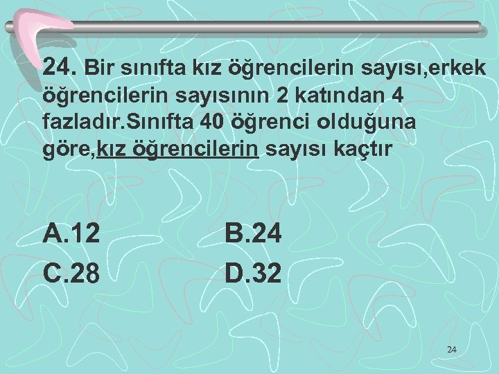 24. Bir sınıfta kız öğrencilerin sayısı, erkek öğrencilerin sayısının 2 katından 4 fazladır. Sınıfta
