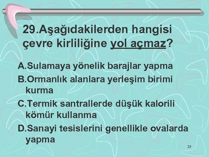 29. Aşağıdakilerden hangisi çevre kirliliğine yol açmaz? A. Sulamaya yönelik barajlar yapma B. Ormanlık