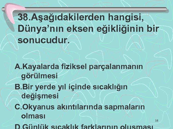 38. Aşağıdakilerden hangisi, Dünya’nın eksen eğikliğinin bir sonucudur. A. Kayalarda fiziksel parçalanmanın görülmesi B.