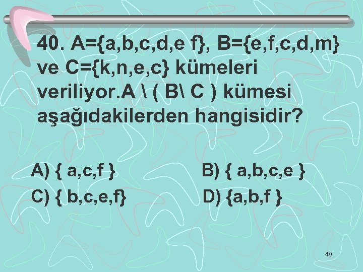40. A={a, b, c, d, e f}, B={e, f, c, d, m} ve C={k,
