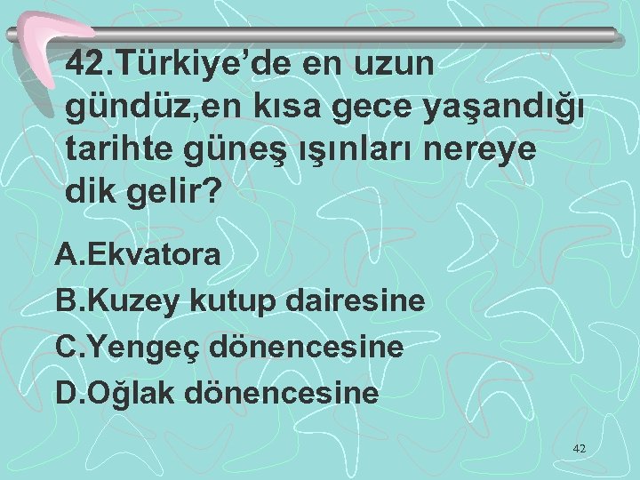 42. Türkiye’de en uzun gündüz, en kısa gece yaşandığı tarihte güneş ışınları nereye dik