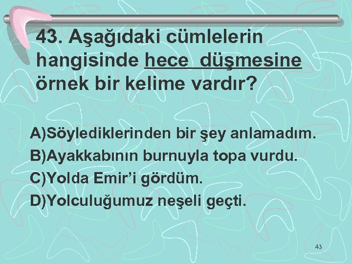 43. Aşağıdaki cümlelerin hangisinde hece düşmesine örnek bir kelime vardır? A)Söylediklerinden bir şey anlamadım.