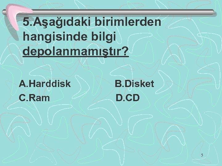5. Aşağıdaki birimlerden hangisinde bilgi depolanmamıştır? A. Harddisk C. Ram B. Disket D. CD