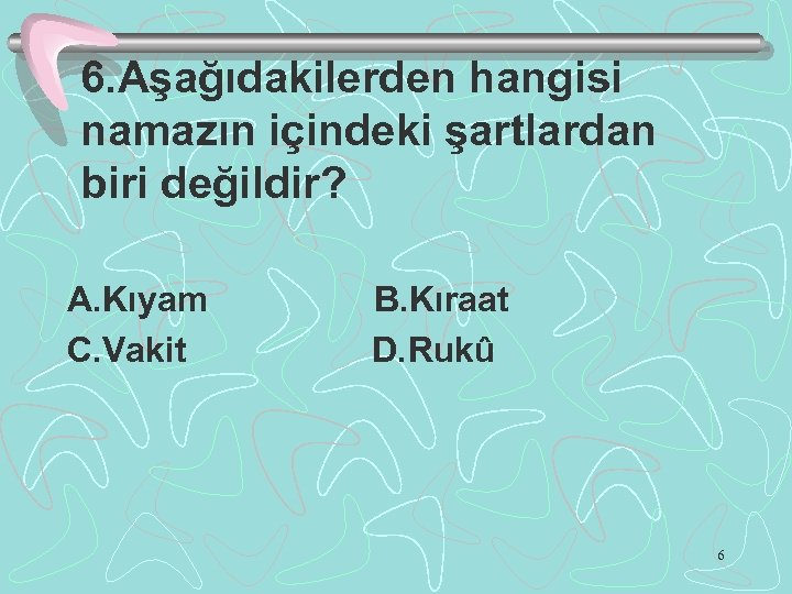 6. Aşağıdakilerden hangisi namazın içindeki şartlardan biri değildir? A. Kıyam C. Vakit B. Kıraat
