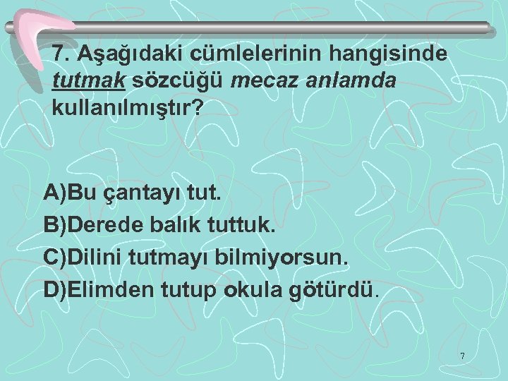 7. Aşağıdaki cümlelerinin hangisinde tutmak sözcüğü mecaz anlamda kullanılmıştır? A)Bu çantayı tut. B)Derede balık