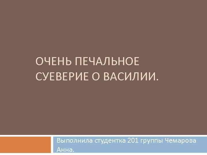 ОЧЕНЬ ПЕЧАЛЬНОЕ СУЕВЕРИЕ О ВАСИЛИИ. Выполнила студентка 201 группы Чемарова Анна. 