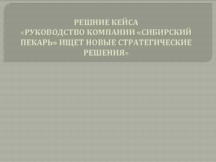 РЕШНИЕ КЕЙСА «РУКОВОДСТВО КОМПАНИИ «СИБИРСКИЙ ПЕКАРЬ» ИЩЕТ НОВЫЕ СТРАТЕГИЧЕСКИЕ РЕШЕНИЯ» 