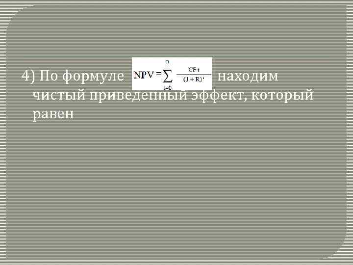4) По формуле находим чистый приведенный эффект, который равен 
