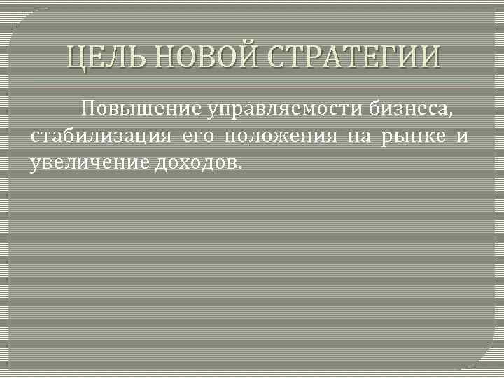 ЦЕЛЬ НОВОЙ СТРАТЕГИИ Повышение управляемости бизнеса, стабилизация его положения на рынке и увеличение доходов.