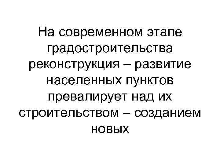 На современном этапе градостроительства реконструкция – развитие населенных пунктов превалирует над их строительством –
