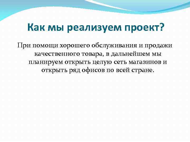 Как мы реализуем проект? При помощи хорошего обслуживания и продажи качественного товара, в дальнейшем
