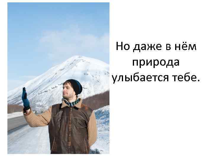 Но даже в нём природа улыбается тебе. 