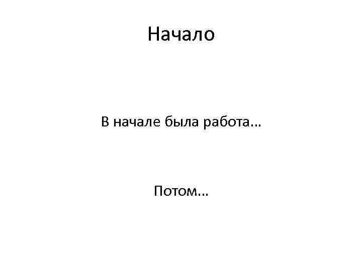 Начало В начале была работа… Потом… 