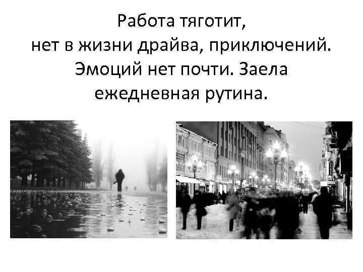 Работа тяготит, нет в жизни драйва, приключений. Эмоций нет почти. Заела ежедневная рутина. 