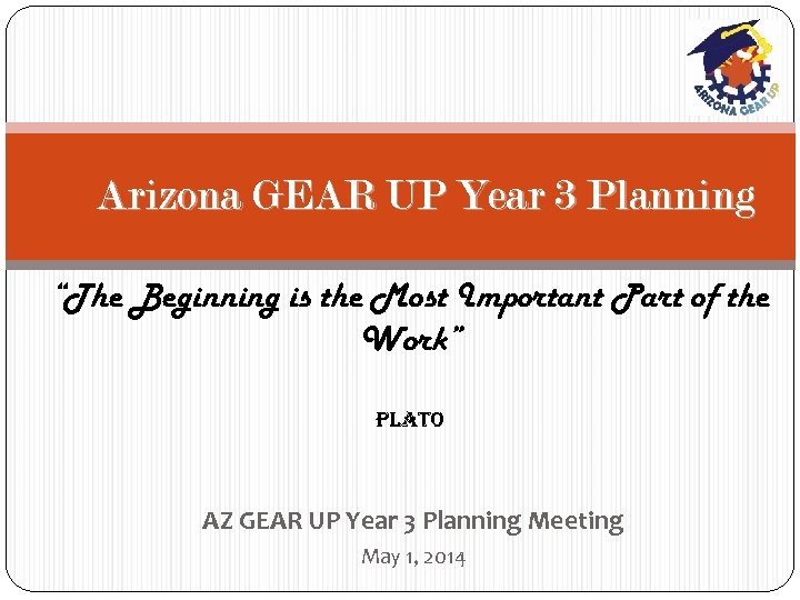 Arizona GEAR UP Year 3 Planning “The Beginning is the Most Important Part of