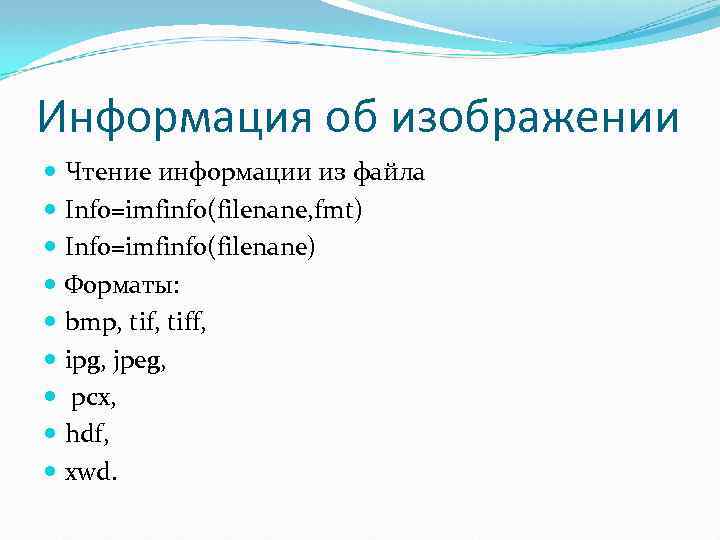 Информация об изображении Чтение информации из файла Info=imfinfo(filenane, fmt) Info=imfinfo(filenane) Форматы: bmp, tiff, ipg,