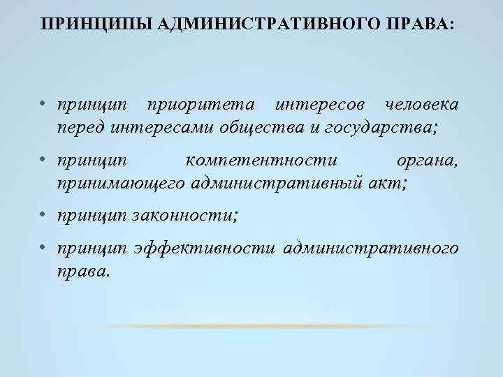 ПРИНЦИПЫ АДМИНИСТРАТИВНОГО ПРАВА: • принцип приоритета интересов человека перед интересами общества и государства; •