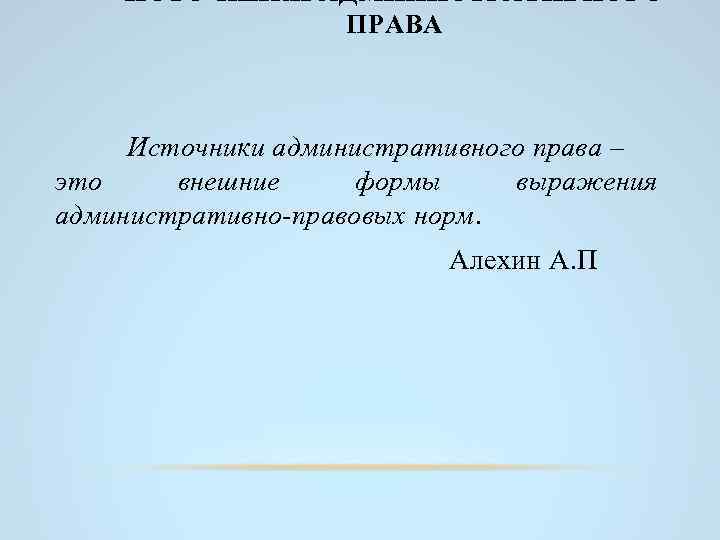 ИСТОЧНИКИ АДМИНИСТРАТИВНОГО ПРАВА Источники административного права – это внешние формы выражения административно-правовых норм. Алехин
