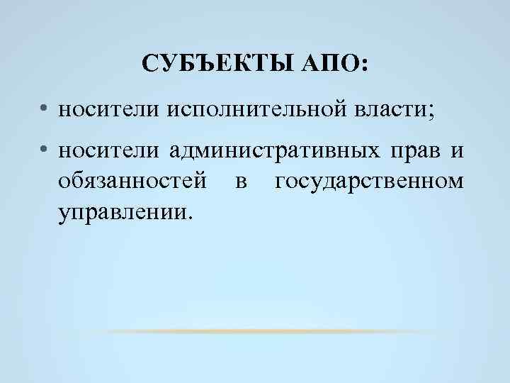 СУБЪЕКТЫ АПО: • носители исполнительной власти; • носители административных прав и обязанностей в государственном