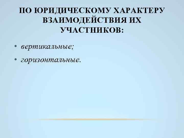 ПО ЮРИДИЧЕСКОМУ ХАРАКТЕРУ ВЗАИМОДЕЙСТВИЯ ИХ УЧАСТНИКОВ: • вертикальные; • горизонтальные. 