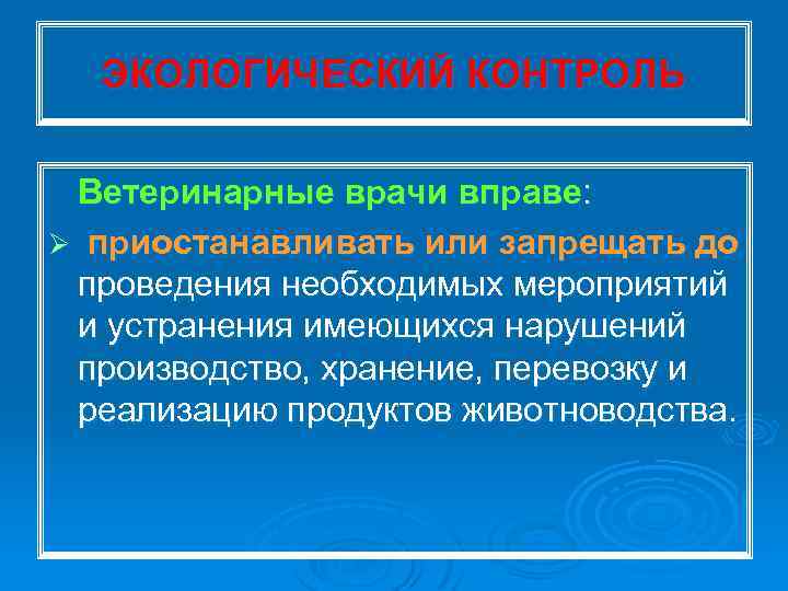 ЭКОЛОГИЧЕСКИЙ КОНТРОЛЬ Ветеринарные врачи вправе: Ø приостанавливать или запрещать до проведения необходимых мероприятий и