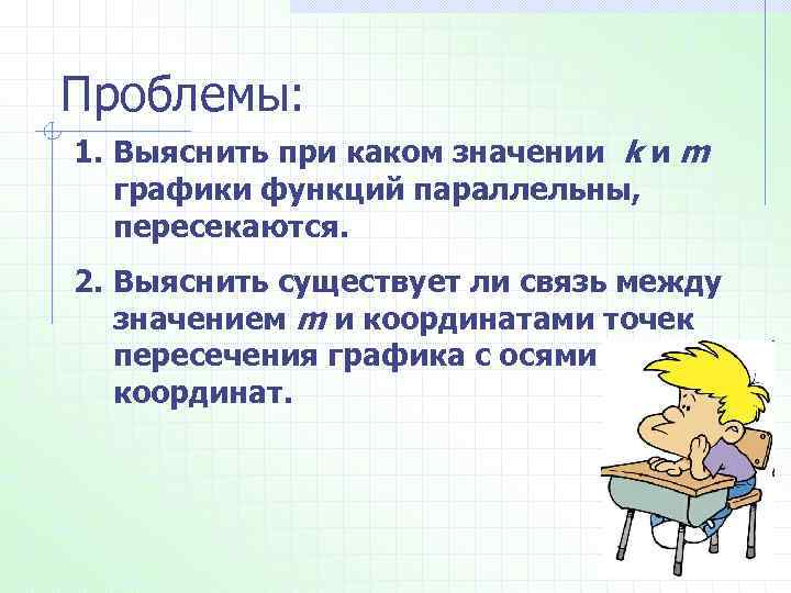 Проблемы: 1. Выяснить при каком значении k и m графики функций параллельны, пересекаются. 2.
