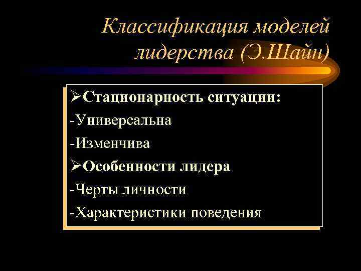 Классификация моделей лидерства (Э. Шайн) ØСтационарность ситуации: -Универсальна -Изменчива ØОсобенности лидера -Черты личности -Характеристики