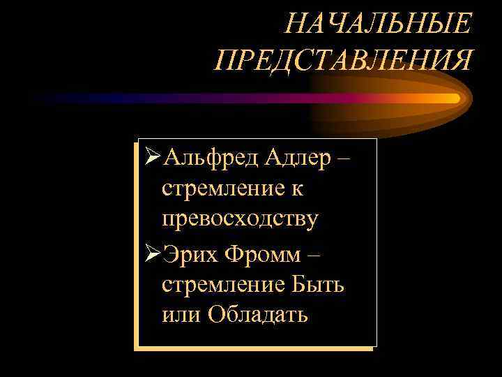 НАЧАЛЬНЫЕ ПРЕДСТАВЛЕНИЯ ØАльфред Адлер – стремление к превосходству ØЭрих Фромм – стремление Быть или