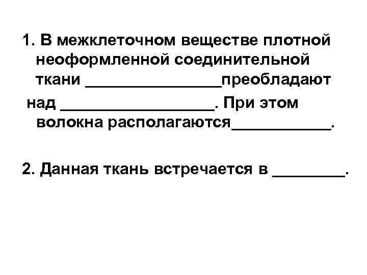 1. В межклеточном веществе плотной неоформленной соединительной ткани ________преобладают над _________. При этом волокна
