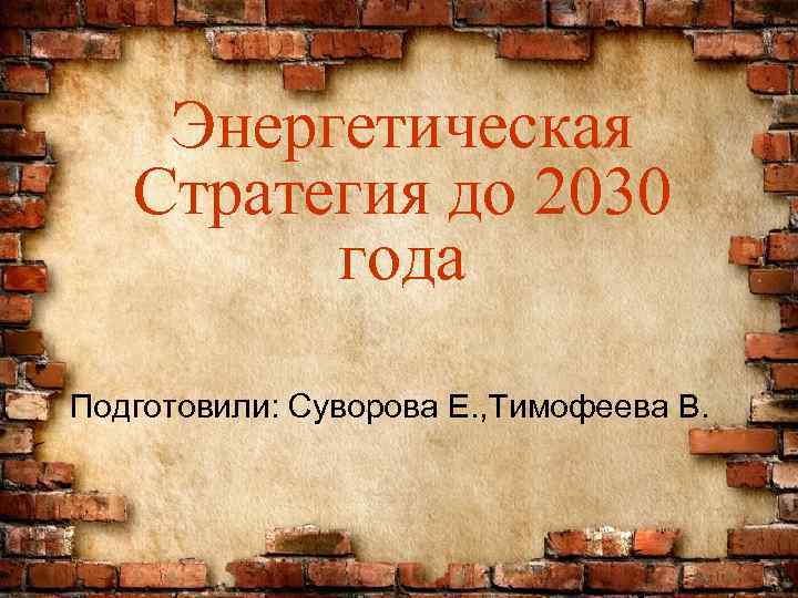 Энергетическая Стратегия до 2030 года Подготовили: Cуворова Е. , Тимофеева В. 