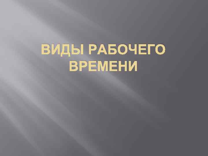 ВИДЫ РАБОЧЕГО ВРЕМЕНИ 