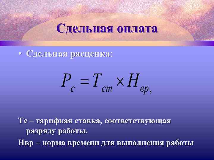 Сдельная оплата • Сдельная расценка: Сдельная расценка Тс – тарифная ставка, соответствующая разряду работы.