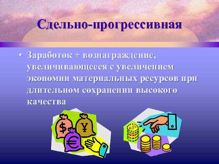Сдельно-прогрессивная • Заработок + вознаграждение, увеличивающееся с увеличением экономии материальных ресурсов при длительном сохранении