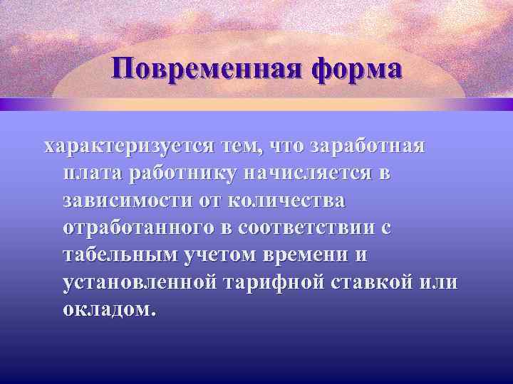 Повременная форма характеризуется тем, что заработная плата работнику начисляется в зависимости от количества отработанного