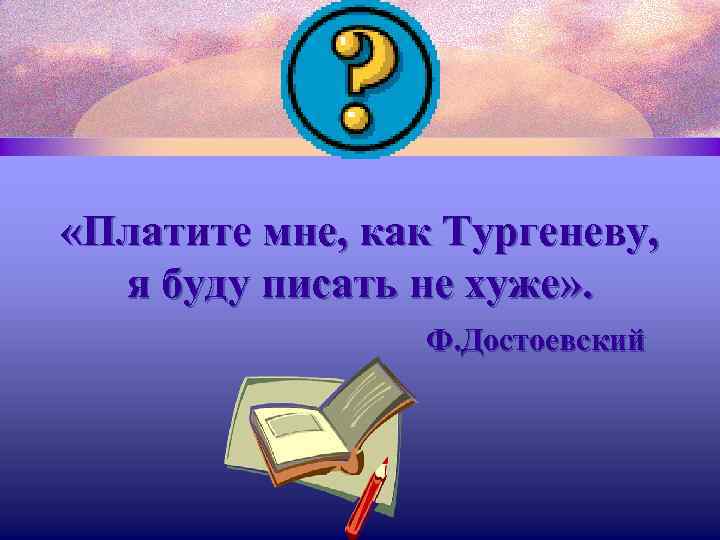  «Платите мне, как Тургеневу, я буду писать не хуже» . Ф. Достоевский 
