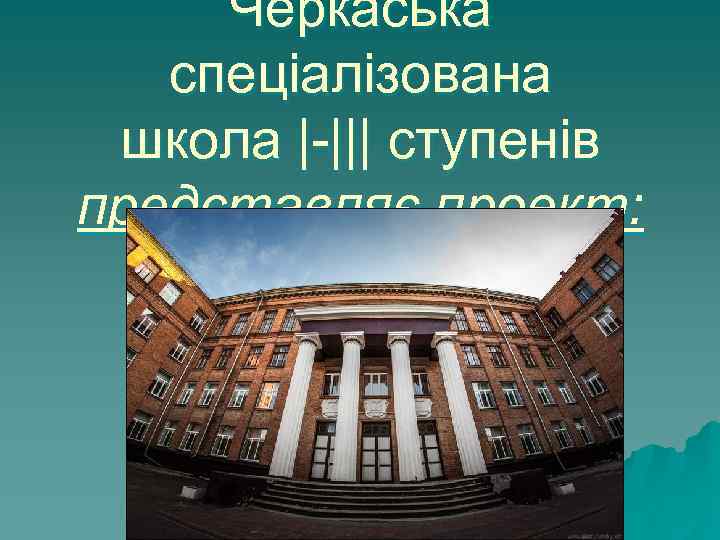 Черкаська спеціалізована школа |-||| ступенів представляє проект: 