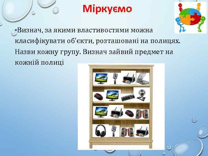 Міркуємо • Визнач, за якими властивостями можна класифікувати об’єкти, розташовані на полицях. Назви кожну