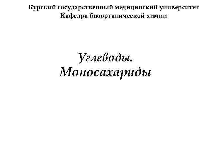 Курский государственный медицинский университет Кафедра биоорганической химии Углеводы. Моносахариды 