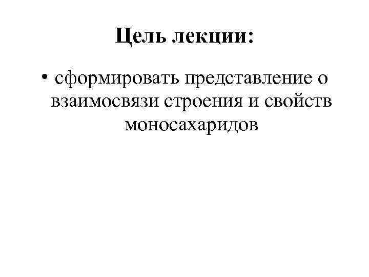 Цель лекции: • сформировать представление о взаимосвязи строения и свойств моносахаридов 